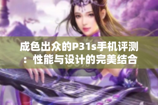 成色出众的P31s手机评测：性能与设计的完美结合