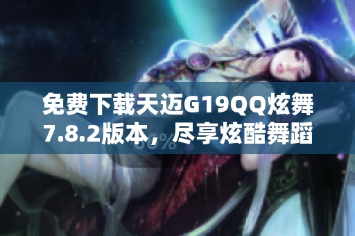 免费下载天迈G19QQ炫舞7.8.2版本，尽享炫酷舞蹈体验