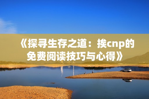 《探寻生存之道：挨cnp的免费阅读技巧与心得》