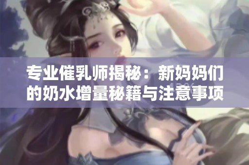 专业催乳师揭秘：新妈妈们的奶水增量秘籍与注意事项