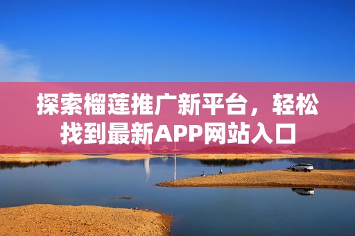 探索榴莲推广新平台，轻松找到最新APP网站入口