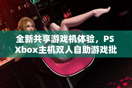 全新共享游戏机体验，PS Xbox主机双人自助游戏批发推荐