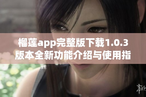 榴莲app完整版下载1.0.3版本全新功能介绍与使用指南