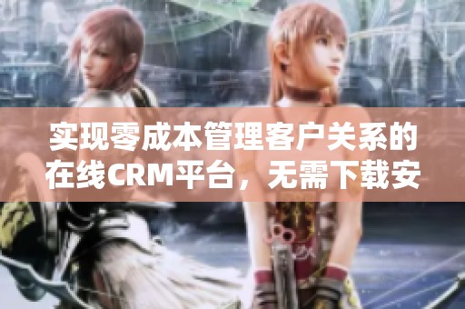 实现零成本管理客户关系的在线CRM平台，无需下载安装