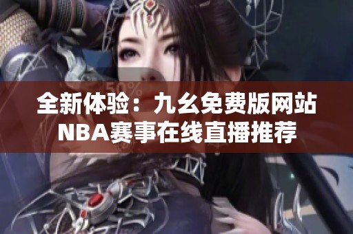 全新体验：九幺免费版网站NBA赛事在线直播推荐