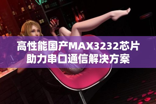 高性能国产MAX3232芯片助力串口通信解决方案