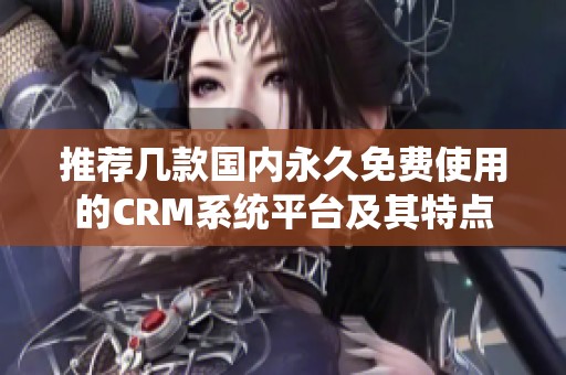 推荐几款国内永久免费使用的CRM系统平台及其特点