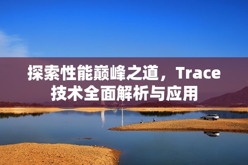 探索性能巅峰之道，Trace技术全面解析与应用