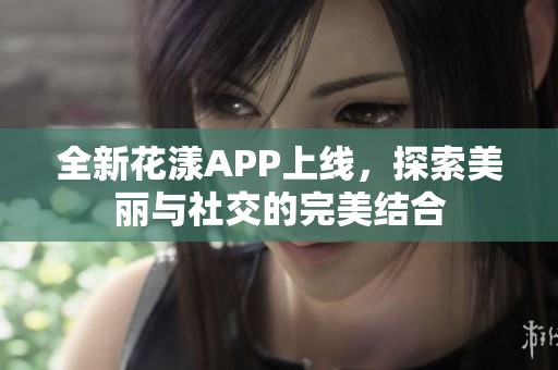 全新花漾APP上线，探索美丽与社交的完美结合