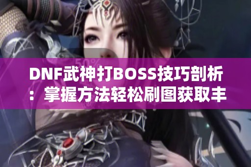 DNF武神打BOSS技巧剖析：掌握方法轻松刷图获取丰厚装备