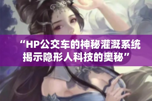 “HP公交车的神秘灌溉系统揭示隐形人科技的奥秘”