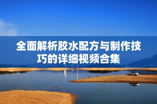 全面解析胶水配方与制作技巧的详细视频合集