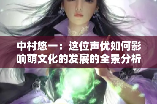 中村悠一：这位声优如何影响萌文化的发展的全景分析