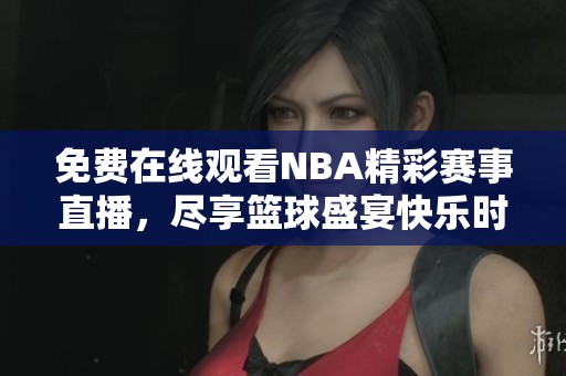 免费在线观看NBA精彩赛事直播，尽享篮球盛宴快乐时光