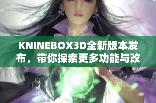 KNINEBOX3D全新版本发布，带你探索更多功能与改进内容