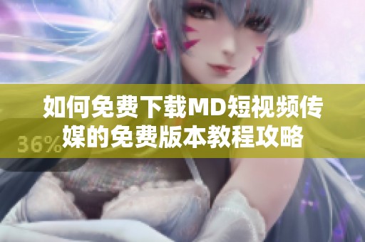 如何免费下载MD短视频传媒的免费版本教程攻略