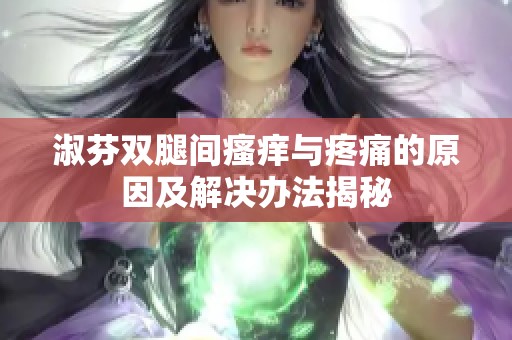 淑芬双腿间瘙痒与疼痛的原因及解决办法揭秘