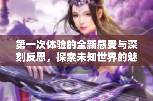 第一次体验的全新感受与深刻反思，探索未知世界的魅力