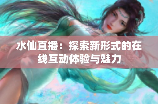 水仙直播：探索新形式的在线互动体验与魅力