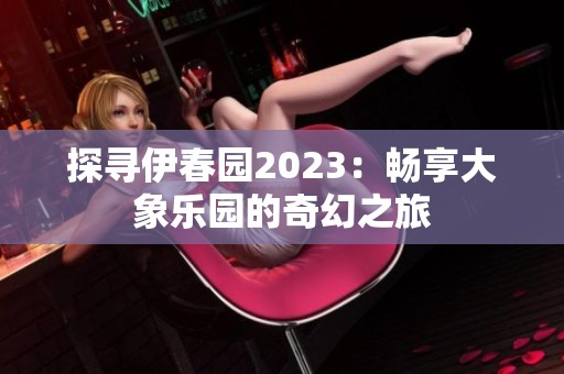 探寻伊春园2023：畅享大象乐园的奇幻之旅