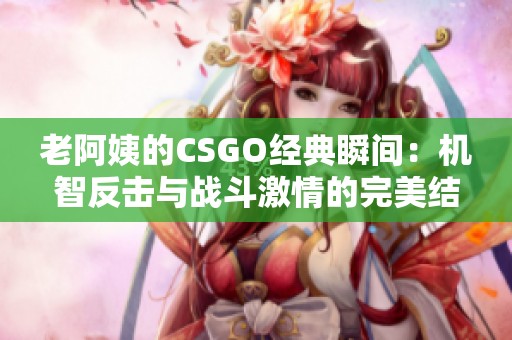 老阿姨的CSGO经典瞬间：机智反击与战斗激情的完美结合