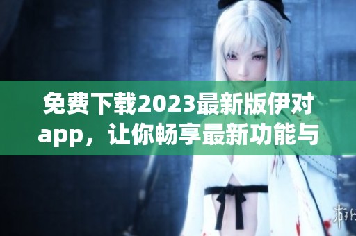 免费下载2023最新版伊对app，让你畅享最新功能与体验