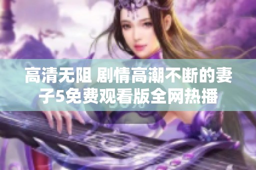 高清无阻 剧情高潮不断的妻子5免费观看版全网热播