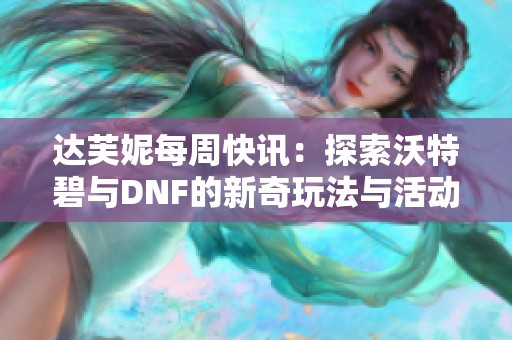 达芙妮每周快讯：探索沃特碧与DNF的新奇玩法与活动