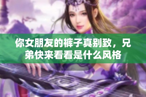 你女朋友的裤子真别致，兄弟快来看看是什么风格