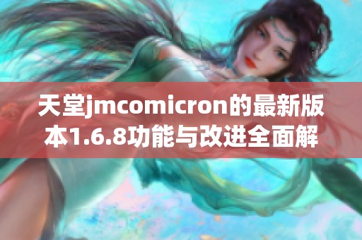 天堂jmcomicron的最新版本1.6.8功能与改进全面解析