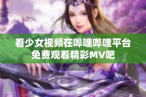 看少女视频在哔哩哔哩平台免费观看精彩MV吧