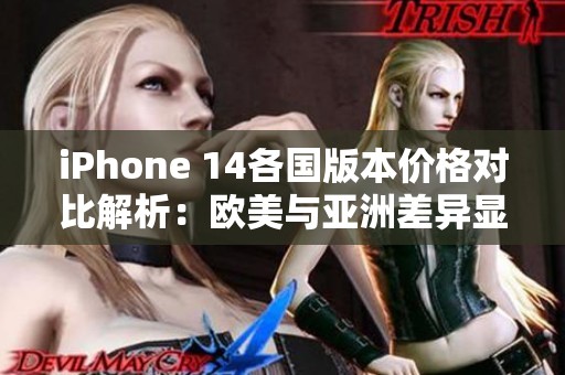 iPhone 14各国版本价格对比解析：欧美与亚洲差异显著