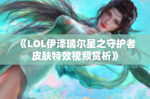 《LOL伊泽瑞尔星之守护者皮肤特效视频赏析》