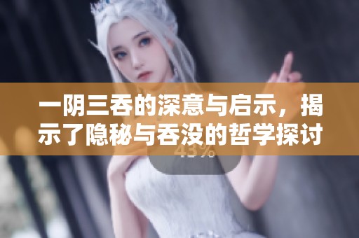 一阴三吞的深意与启示，揭示了隐秘与吞没的哲学探讨