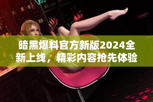 暗黑爆料官方新版2024全新上线，精彩内容抢先体验