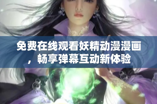 免费在线观看妖精动漫漫画，畅享弹幕互动新体验