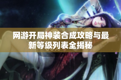 网游开局神装合成攻略与最新等级列表全揭秘