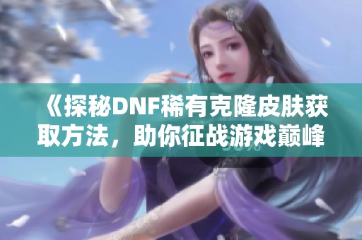 《探秘DNF稀有克隆皮肤获取方法，助你征战游戏巅峰》