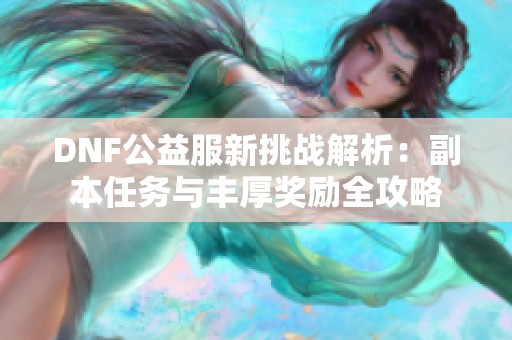 DNF公益服新挑战解析：副本任务与丰厚奖励全攻略