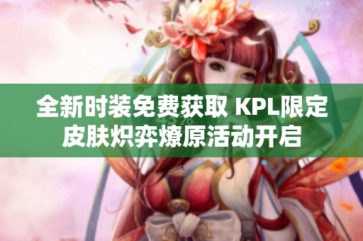 全新时装免费获取 KPL限定皮肤炽弈燎原活动开启