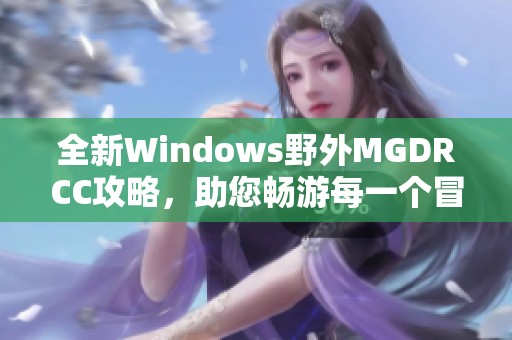 全新Windows野外MGDRCC攻略，助您畅游每一个冒险场景