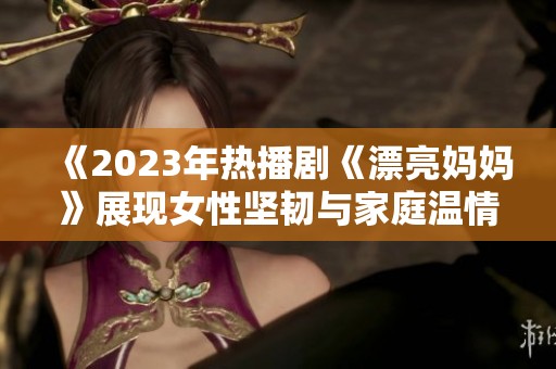 《2023年热播剧《漂亮妈妈》展现女性坚韧与家庭温情》