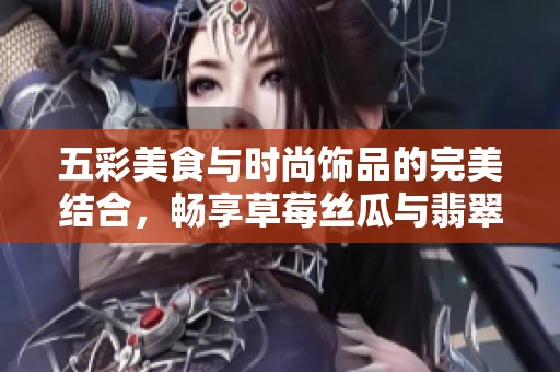 五彩美食与时尚饰品的完美结合，畅享草莓丝瓜与翡翠手镯之美