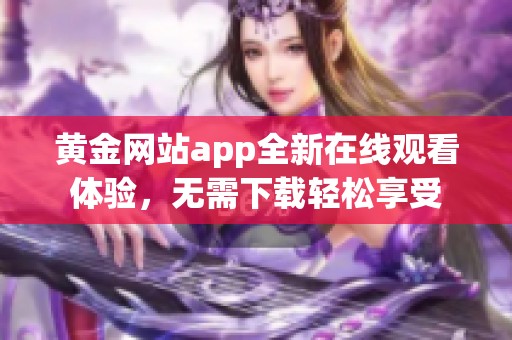 黄金网站app全新在线观看体验，无需下载轻松享受