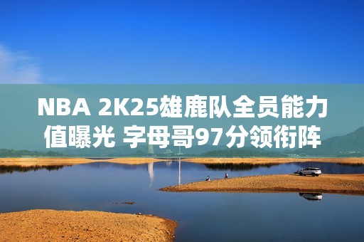 NBA 2K25雄鹿队全员能力值曝光 字母哥97分领衔阵容