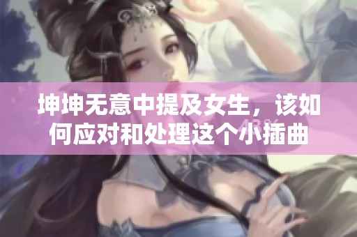 坤坤无意中提及女生，该如何应对和处理这个小插曲