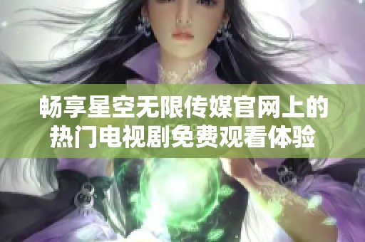 畅享星空无限传媒官网上的热门电视剧免费观看体验