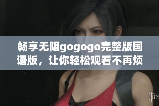 畅享无阻gogogo完整版国语版，让你轻松观看不再烦恼