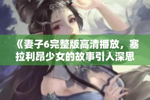 《妻子6完整版高清播放，塞拉利昂少女的故事引人深思》