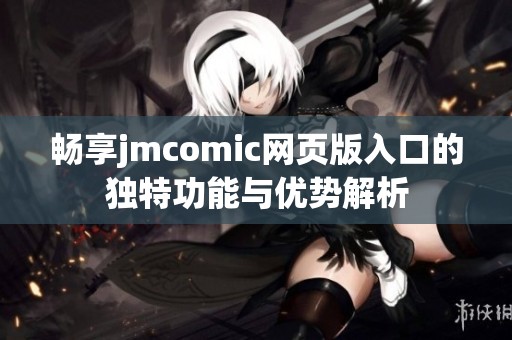 畅享jmcomic网页版入口的独特功能与优势解析